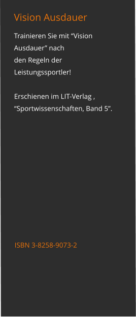 Vision Ausdauer Trainieren Sie mit “Vision Ausdauer” nach  den Regeln der Leistungssportler!  Erschienen im LIT-Verlag ,  “Sportwissenschaften, Band 5”.         ISBN 3-8258-9073-2